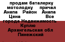 продам баталерку мотолодку 22 причал Анапа › Район ­ Анапа › Цена ­ 1 800 000 - Все города Недвижимость » Куплю   . Архангельская обл.,Пинежский 